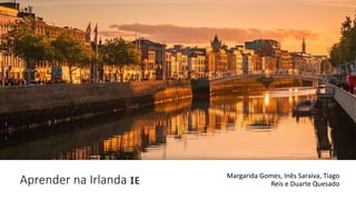 Aprender na Irlanda 🇮🇪 Margarida Gomes, Inês Saraiva, Tiago
Reis e Duarte Quesado
 