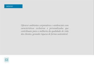 Oferecer ambientes corporativos e residenciais com
características exclusivas e personalizadas que
contribuam para a melhoria da qualidade de vida
dos clientes, gerando riqueza de forma sustentável.
MISSÃO
 