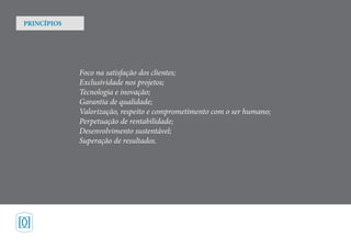 Foco na satisfação dos clientes;
Exclusividade nos projetos;
Tecnologia e inovação;
Garantia de qualidade;
Valorização, respeito e comprometimento com o ser humano;
Perpetuação de rentabilidade;
Desenvolvimento sustentável;
Superação de resultados.
PRINCÍPIOS
 