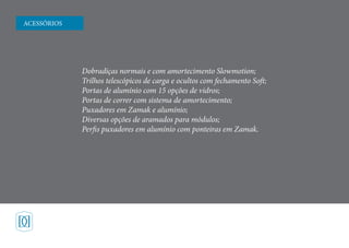 Dobradiças normais e com amortecimento Slowmotion;
Trilhos telescópicos de carga e ocultos com fechamento Soft;
Portas de alumínio com 15 opções de vidros;
Portas de correr com sistema de amortecimento;
Puxadores em Zamak e alumínio;
Diversas opções de aramados para módulos;
Perfis puxadores em alumínio com ponteiras em Zamak.
ACESSÓRIOS
 