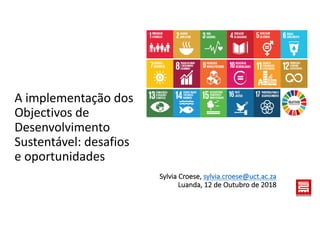 Sylvia	Croese,	sylvia.croese@uct.ac.za
Luanda,	12	de	Outubro de	2018
A	implementação dos	
Objectivos de	
Desenvolvimento
Sustentável:	desafios
e	oportunidades
 