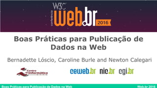 Boas Práticas para Publicação de Dados na Web Web.br 2016
Boas Práticas para Publicação de
Dados na Web
Bernadette Lóscio, Caroline Burle and Newton Calegari
 
