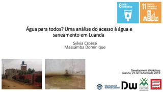 Água para todos? Uma análise do acesso à água e
saneamento em Luanda
Sylvia Croese
Massamba Dominique
Development Workshop
Luanda, 25 de Outubro de 2019
 