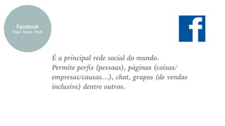 É a principal rede social do mundo.
Permite perﬁs (pessoas), páginas (coisas/
empresas/causas…), chat, grupos (de vendas
inclusive) dentre outros.
Facebook
Page / Grupo / Perfil
 