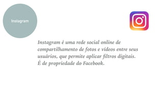 Instagram é uma rede social online de
compartilhamento de fotos e vídeos entre seus
usuários, que permite aplicar ﬁltros digitais.
É de propriedade do Facebook.
Instagram
 
