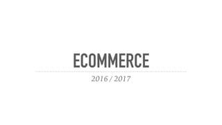 ECOMMERCE
2016 / 2017
 