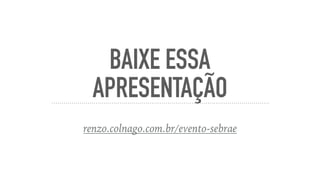 BAIXE ESSA
APRESENTAÇÃO
renzo.colnago.com.br/evento-sebrae
 