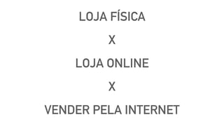 LOJA FÍSICA
X
LOJA ONLINE
X
VENDER PELA INTERNET
 