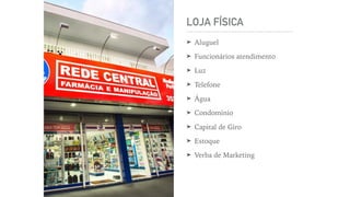 LOJA FÍSICA
➤ Aluguel
➤ Funcionários atendimento
➤ Luz
➤ Telefone
➤ Água
➤ Condomínio
➤ Capital de Giro
➤ Estoque
➤ Verba de Marketing
 