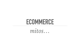 ECOMMERCE
mitos…
 
