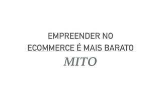 EMPREENDER NO
ECOMMERCE É MAIS BARATO
MITO
 