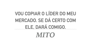 VOU COPIAR O LÍDER DO MEU
MERCADO. SE DÁ CERTO COM
ELE, DARÁ COMIGO.
MITO
 