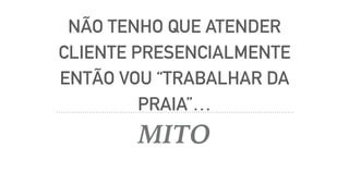 NÃO TENHO QUE ATENDER
CLIENTE PRESENCIALMENTE
ENTÃO VOU “TRABALHAR DA
PRAIA”…
MITO
 