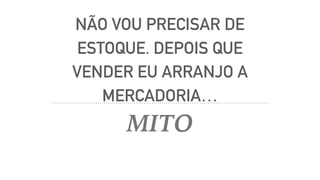 NÃO VOU PRECISAR DE
ESTOQUE. DEPOIS QUE
VENDER EU ARRANJO A
MERCADORIA…
MITO
 