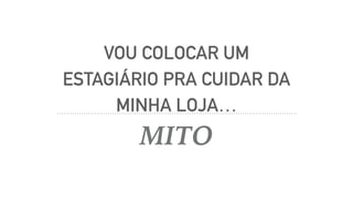 VOU COLOCAR UM
ESTAGIÁRIO PRA CUIDAR DA
MINHA LOJA…
MITO
 