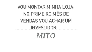 VOU MONTAR MINHA LOJA,
NO PRIMEIRO MÊS DE
VENDAS VOU ACHAR UM
INVESTIDOR…
MITO
 