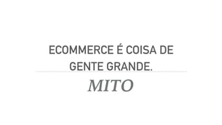 ECOMMERCE É COISA DE
GENTE GRANDE.
MITO
 