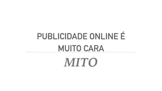 PUBLICIDADE ONLINE É
MUITO CARA
MITO
 