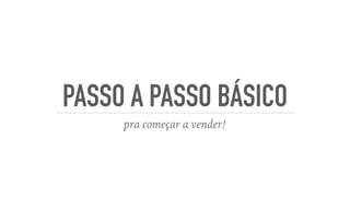 PASSO A PASSO BÁSICO
pra começar a vender!
 