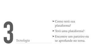 3Tecnologia
➤ Como será sua
plataforma?
➤ Terá uma plataforma?
➤ Encontre um parceiro ou
se aprofunde no tema.
 