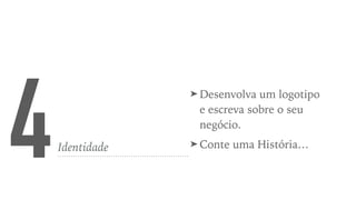 4Identidade
➤ Desenvolva um logotipo
e escreva sobre o seu
negócio.
➤ Conte uma História…
 