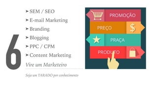 6Vire um Marketeiro
Seja um TARADO por conhecimento
➤ SEM / SEO
➤ E-mail Marketing
➤ Branding
➤ Blogging
➤ PPC / CPM
➤ Content Marketing
 