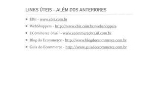LINKS ÚTEIS - ALÉM DOS ANTERIORES
➤ EBit - www.ebit.com.br
➤ WebShoppers - http://www.ebit.com.br/webshoppers
➤ ECommerce Brasil - www.ecommercebrasil.com.br
➤ Blog do Ecommerce - http://www.blogdoecommerce.com.br
➤ Guia do Ecommerce - http://www.guiadeecommerce.com.br
 
