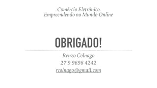 OBRIGADO!
Renzo Colnago
27 9 9696 4242
rcolnago@gmail.com
Comércio Eletrônico
Empreendendo no Mundo Online
 