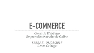 E-COMMERCE
Comércio Eletrônico
Empreendendo no Mundo Online
SEBRAE - 08/05/2017
Renzo Colnago
 