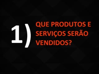 1)
     QUE PRODUTOS E
     SERVIÇOS SERÃO
     VENDIDOS?
 