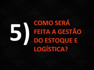 5)
     COMO SERÁ
     FEITA A GESTÃO
     DO ESTOQUE E
     LOGÍSTICA?
 