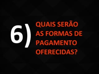 6)
     QUAIS SERÃO
     AS FORMAS DE
     PAGAMENTO
     OFERECIDAS?
 