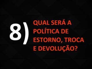 8)
     QUAL SERÁ A
     POLÍTICA DE
     ESTORNO, TROCA
     E DEVOLUÇÃO?
 