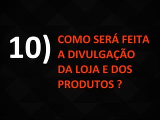 10)   COMO SERÁ FEITA
      A DIVULGAÇÃO
      DA LOJA E DOS
      PRODUTOS ?
 