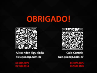 OBRIGADO!


Alexandre Figueirôa        Caio Correia
alex@icorp.com.br     caio@icorp.com.br
81 3075.3075                  81 3075.3075
81 9684 0114                  81 9684 0120
 