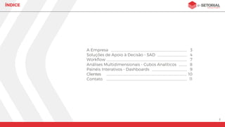 2
ÍNDICE
A Empresa 3
Soluções de Apoio à Decisão - SAD 5
Administração de Dados 12
Enriquecimento de Dados 14
Clientes 17
Contato 18
Migração de Dados 10
Cubos OLAP 8
Dashboards Interativos 9
 