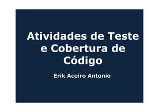 Atividades de Teste
  e Cobertura de
      Código
    Erik Aceiro Antonio
 