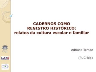 CADERNOS COMO
REGISTRO HISTÓRICO:
relatos da cultura escolar e familiar
Adriana Tomaz
(PUC-Rio)
 