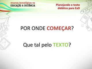 POR ONDE COMEÇAR?
Que tal pelo TEXTO?
Planejando o texto
didático para EaD
 