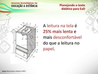 A leitura na tela é
25% mais lenta e
mais desconfortável
do que a leitura no
papel.
Planejando o texto
didático para EaD
Fonte: Mormorkes e Nielsen (1997)
 