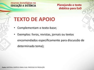 TEXTO DE APOIO
Planejando o texto
didático para EaD
• Complementam o texto-base;
• Exemplos: livros, revistas, jornais ou textos
encomendados especificamente para discussão de
determinado tema);
Fonte: MATERIAL DIDÁTICO PARA A EaD: PROCESSO DE PRODUÇÃO
 
