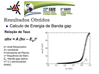  Calculo de Energia de Banda gap
Relação de Tauc
αhν = A (hν – Eg )n
α= sinal fotoacústico
A= constante
h=constante de Planck;
ν= frequência do fóton,
Eg =banda gap óptica;
n= ½ ( semicondutor
direto).
 