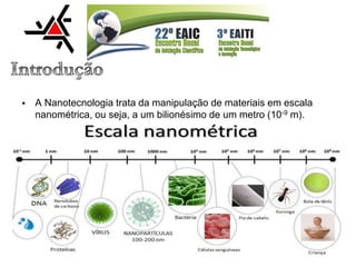  A Nanotecnologia trata da manipulação de materiais em escala
nanométrica, ou seja, a um bilionésimo de um metro (10-9 m).
 