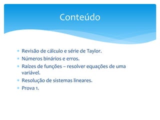  Revisão de cálculo e série de Taylor.
 Números binários e erros.
 Raízes de funções – resolver equações de uma
variável.
 Resolução de sistemas lineares.
 Prova 1.
Conteúdo
 