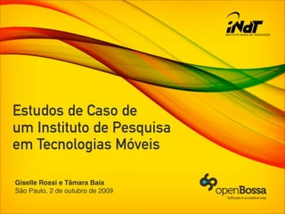 Estudos de Caso de
um Instituto de Pesquisa
em Tecnologias Móveis

Giselle Rossi e Tâmara Baía
São Paulo, 2 de outubro de 2009
 