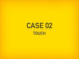 CASE 02
 TOUCH
 