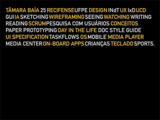 TÂMARA BAÍA 25 RECIFENSEUFPE DESIGN INdT UX IxDUCD
GUIIA SKETCHINGWIREFRAMINGSEEING WATCHING WRITING
READINGSCRUMPESQUISA COM USUÁRIOS CONCEITOS
PAPER PROTOTYPING DAY IN THE LIFE DOC STYLE GUIDE
UI SPECIFICATION TASKFLOWS OSMOBILE MEDIA PLAYER
MEDIA CENTERON-BOARD APPS CRIANÇAS TECLADO SPORTS.
 