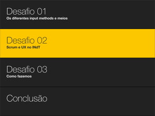 Desaﬁo 01
Os diferentes input methods e meios




Desaﬁo 02
Scrum e UX no INdT




Desaﬁo 03
Como fazemos




Conclusão
 