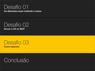Desaﬁo 01
Os diferentes input methods e meios




Desaﬁo 02
Scrum e UX no INdT




Desaﬁo 03
Como fazemos




Conclusão
 