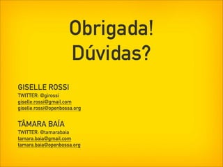 Obrigada!
                     Dúvidas?
GISELLE ROSSI
TWITTER: @girossi
giselle.rossi@gmail.com
giselle.rossi@openbossa.org


TÂMARA BAÍA
TWITTER: @tamarabaia
tamara.baia@gmail.com
tamara.baia@openbossa.org
 